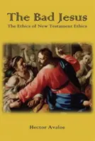 El Jesús malo: La ética del Nuevo Testamento - The Bad Jesus: The Ethics of New Testament Ethics