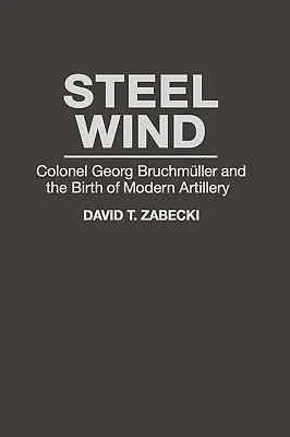 Viento de acero: el coronel Georg Bruchmuller y el nacimiento de la artillería moderna - Steel Wind: Colonel Georg Bruchmuller and the Birth of Modern Artillery