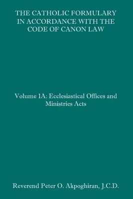 El Formulario Católico conforme al Código de Derecho Canónico: Volumen 1A: Oficios y Ministerios Eclesiásticos Actas - The Catholic Formulary in Accordance with the Code of Canon Law: Volume 1A: Ecclesiastical Offices and Ministries Acts