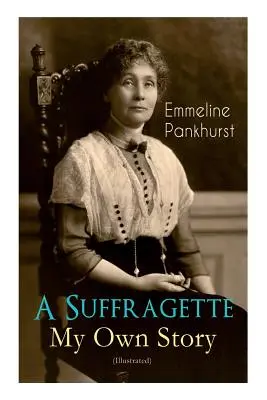 Una sufragista: mi propia historia (ilustrada): La inspiradora autobiografía de las mujeres que fundaron el combativo movimiento WPSU y lucharon por la conquista de los derechos humanos. - A Suffragette - My Own Story (Illustrated): The Inspiring Autobiography of the Women Who Founded the Militant WPSU Movement and Fought to Win the Righ