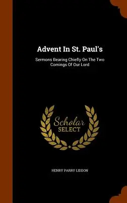 El Adviento en San Pablo: Sermones que tratan principalmente de las dos venidas de Nuestro Señor - Advent in St. Paul's: Sermons Bearing Chiefly on the Two Comings of Our Lord