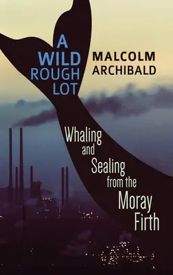 Un lote salvaje y áspero: caza de ballenas y focas en Moray Firth - A Wild Rough Lot: Whaling And Sealing From The Moray Firth