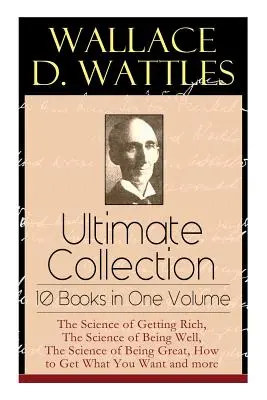 Wallace D. Wattles Ultimate Collection - 10 Libros en un Volumen: La Ciencia de Hacerse Rico, La Ciencia de Estar Bien, La Ciencia de Ser Grande, H - Wallace D. Wattles Ultimate Collection - 10 Books in One Volume: The Science of Getting Rich, The Science of Being Well, The Science of Being Great, H