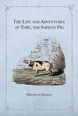 Vida y aventuras de Toby, el cerdo sapiente: con sus opiniones sobre los hombres y las costumbres - The Life and Adventures of Toby, the Sapient Pig: With His Opinions on Men and Manners