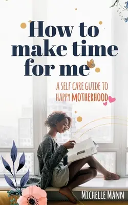 Cómo sacar tiempo para mí: Guía de autocuidado para una maternidad feliz - How to Make Time for me: A Self-Care Guide to Happy Motherhood