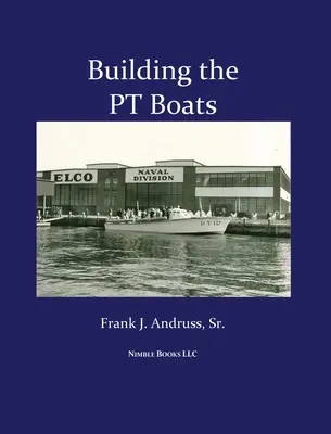 La construcción de las lanchas torpederas: Historia ilustrada de la construcción de lanchas torpederas en la Segunda Guerra Mundial - Building the PT Boats: An Illustrated History of U.S. Navy Torpedo Boat Construction in World War II