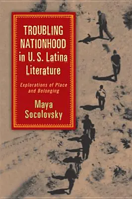 Troubling Nationhood in U.S. Latina Literature: Exploraciones del lugar y la pertenencia - Troubling Nationhood in U.S. Latina Literature: Explorations of Place and Belonging