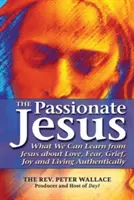 Jesús apasionado: Lo que podemos aprender de Jesús sobre el amor, el miedo, el dolor, la alegría y la vida auténtica - The Passionate Jesus: What We Can Learn from Jesus about Love, Fear, Grief, Joy and Living Authentically