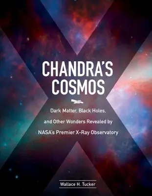 El Cosmos de Chandra: Materia oscura, agujeros negros y otras maravillas reveladas por el principal observatorio de rayos X de la NASA - Chandra's Cosmos: Dark Matter, Black Holes, and Other Wonders Revealed by Nasa's Premier X-Ray Observatory