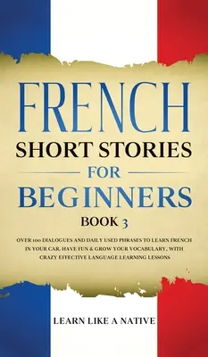 Cuentos Cortos en Francés para Principiantes Libro 3: Más de 100 Diálogos y Frases de Uso Diario para Aprender Francés en tu Coche. Diviértete y amplía tu vocabulario, con - French Short Stories for Beginners Book 3: Over 100 Dialogues and Daily Used Phrases to Learn French in Your Car. Have Fun & Grow Your Vocabulary, wit