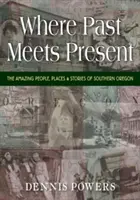 Donde el pasado se encuentra con el presente: Gente, lugares e historias asombrosas del sur de Oregón - Where Past Meets Present: The Amazing People, Places & Stories of Southern Oregon