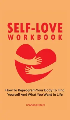 El libro del amor propio: Cómo reprogramar tu cuerpo para encontrarte a ti mismo y lo que quieres en la vida - Self-Love Workbook: How To Reprogram Your Body To Find Yourself And What You Want In Life