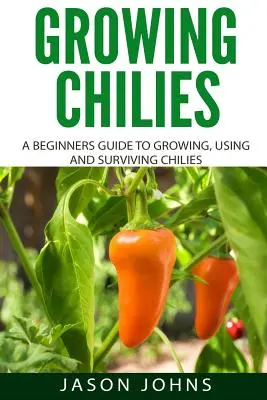 Cultivo de chiles - Guía para principiantes sobre el cultivo, uso y supervivencia de los chiles: Todo lo que necesita saber para cultivar chiles con éxito en casa - Growing Chilies - A Beginners Guide To Growing, Using, and Surviving Chilies: Everything You Need To Know To Successfully Grow Chilies At Home