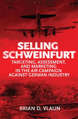 Vender Schweinfurt: Evaluación de objetivos y marketing en la campaña aérea contra la industria alemana - Selling Schweinfurt: Targeting Assessment and Marketing in the Air Campaign Against German Industry