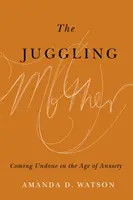 La madre malabarista: Deshacerse en la era de la ansiedad - The Juggling Mother: Coming Undone in the Age of Anxiety