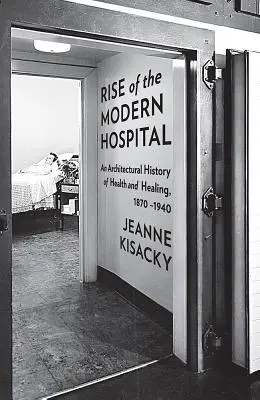 El nacimiento del hospital moderno: Una historia arquitectónica de la salud y la curación, 1870-1940 - Rise of the Modern Hospital: An Architectural History of Health and Healing, 1870-1940