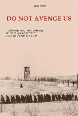 No nos vengues: testimonios sobre el sufrimiento de los rumanos deportados de Besarabia a Siberia - Do Not Avenge Us: Testimonies about the Suffering of the Romanians Deported from Bessarabia to Siberia