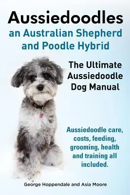 Aussiedoodles. El Manual Definitivo del Perro Aussiedoodle. Aussiedoodle Cuidado, Costos, Alimentación, Grooming, Salud y Formación Todo Incluido. - Aussiedoodles. the Ultimate Aussiedoodle Dog Manual. Aussiedoodle Care, Costs, Feeding, Grooming, Health and Training All Included.