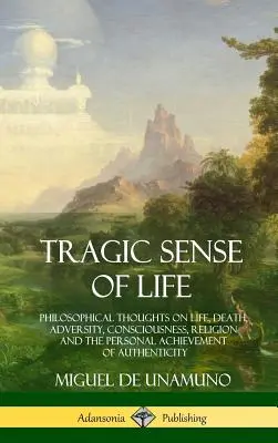 El sentido trágico de la vida: Reflexiones filosóficas sobre la vida, la muerte, la adversidad, la conciencia, la religión y el logro personal de la autenticidad - Tragic Sense of Life: Philosophical Thoughts on Life, Death, Adversity, Consciousness, Religion and the Personal Achievement of Authenticity