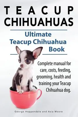 Teacup Chihuahuas. Teacup Chihuahua manual completo para el cuidado, los costos, la alimentación, el aseo, la salud y la formación. Teacup Chihuahua Book. - Teacup Chihuahuas. Teacup Chihuahua complete manual for care, costs, feeding, grooming, health and training. Ultimate Teacup Chihuahua Book.