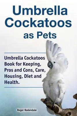 Cacatúas paraguas como mascotas. Libro para la cría de cacatúas paraguas, pros y contras, cuidados, alojamiento, dieta y salud. - Umbrella Cockatoos as Pets. Umbrella Cockatoos Book for Keeping, Pros and Cons, Care, Housing, Diet and Health.