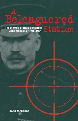 A Beleaguered Station: Memorias del agente jefe John McKenna, 1891-1921 - A Beleaguered Station: The Memoir of Head Constable John McKenna, 1891-1921