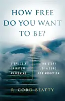 ¿Qué tan libre quieres ser? La historia de una cura para la adicción - How Free Do You Want To Be?: The Story Of A Cure For Addiction