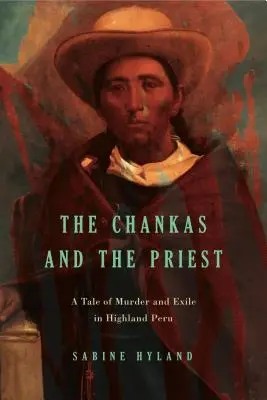 Los chankas y el cura: Una historia de asesinatos y exilio en el altiplano peruano - The Chankas and the Priest: A Tale of Murder and Exile in Highland Peru