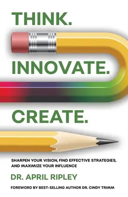 Piensa. Innovar. Crea..: Agudice su visión, encuentre estrategias eficaces y maximice su influencia. - Think. Innovate. Create.: Sharpen Your Vision, Find Effective Strategies, and Maximize Your Influence