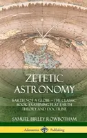 Zetetic Astronomy: La Tierra No es un Globo - El Libro Clásico que Examina la Teoría y Doctrina de la Tierra Plana (Tapa Dura) - Zetetic Astronomy: Earth Not a Globe - The Classic Book Examining Flat Earth Theory and Doctrine (Hardcover)