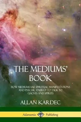 El libro de los médiums: Cómo los médiums utilizan las manifestaciones espirituales y la energía psíquica para hablar con fantasmas y espíritus - The Mediums' Book: How Mediums Use Spiritual Manifestations and Psychic Energy to Talk to Ghosts and Spirits