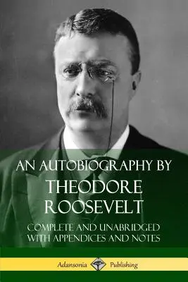 Autobiografía de Theodore Roosevelt: Completa e íntegra con apéndices y notas - An Autobiography by Theodore Roosevelt: Complete and Unabridged with Appendices and Notes