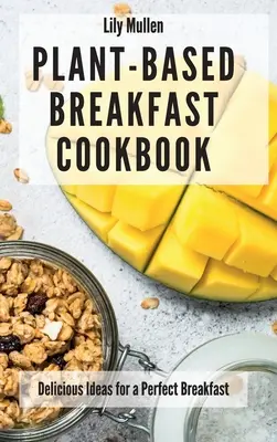 Libro de cocina de desayunos a base de plantas: Ideas deliciosas para un desayuno perfecto - Plant-Based Breakfast Cookbook: Delicious Ideas for a Perfect Breakfast