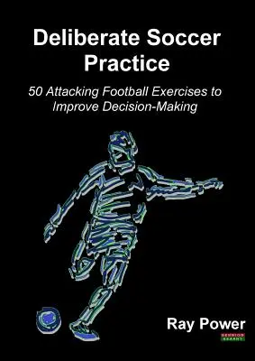 Práctica deliberada del fútbol: 50 ejercicios de fútbol de ataque para mejorar la toma de decisiones - Deliberate Soccer Practice: 50 Attacking Football Exercises to Improve Decision-Making