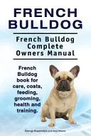 Bulldog Francés. Manual completo del propietario del Bulldog Francés. Libro de cuidados, costes, alimentación, peluquería, salud y adiestramiento del Bulldog Francés. - French Bulldog. French Bulldog Complete Owners Manual. French Bulldog book for care, costs, feeding, grooming, health and training.