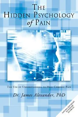 La psicología oculta del dolor: el uso de la comprensión para curar el dolor crónico - The Hidden Psychology of Pain: The Use of Understanding to Heal Chronic Pain