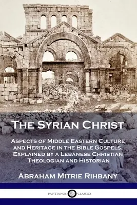 El Cristo sirio: Aspectos de la cultura y la herencia de Oriente Medio en los Evangelios bíblicos, explicados por un teólogo cristiano libanés y - The Syrian Christ: Aspects of Middle Eastern Culture and Heritage in the Bible Gospels, Explained by a Lebanese Christian Theologian and