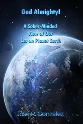 ¡Dios Todopoderoso! Una visión sobria de nuestra suerte en el planeta Tierra - God Almighty!: A Sober-Minded View of Our Lot on Planet Earth