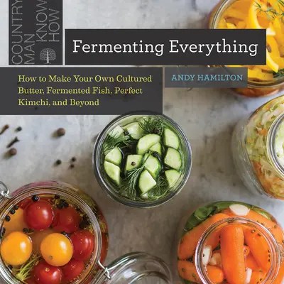 Fermentar todo: Cómo hacer su propia mantequilla cultivada, pescado fermentado, kimchi perfecto y mucho más - Fermenting Everything: How to Make Your Own Cultured Butter, Fermented Fish, Perfect Kimchi, and Beyond