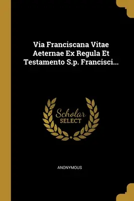 Via Franciscana Vitae Aeternae Ex Regula Et Testamento S.p. Francisci...