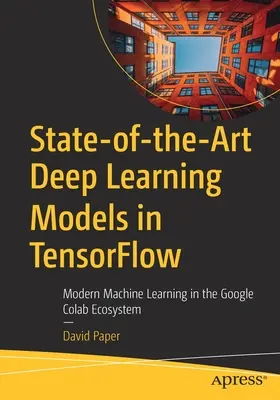 Modelos de aprendizaje profundo de última generación en Tensorflow: Aprendizaje automático moderno en el ecosistema Google Colab - State-Of-The-Art Deep Learning Models in Tensorflow: Modern Machine Learning in the Google Colab Ecosystem