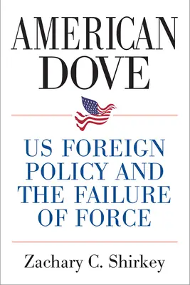 American Dove: La política exterior estadounidense y el fracaso de la fuerza - American Dove: Us Foreign Policy and the Failure of Force