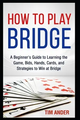 Cómo Jugar al Bridge: Guía para principiantes para aprender el juego, las pujas, las manos, las cartas y las estrategias para ganar al bridge - How to Play Bridge: A Beginner's Guide to Learning the Game, Bids, Hands, Cards, and Strategies to Win at Bridge