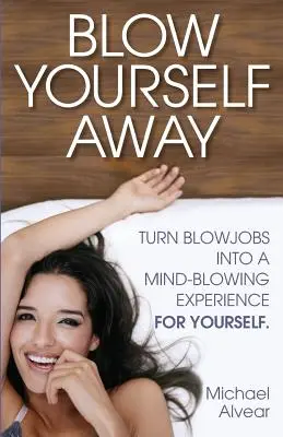 Blow Yourself Away: Convierte tus mamadas en una experiencia alucinante - Blow Yourself Away: Turn Blowjobs Into a Mind-Blowing Experience for Yourself