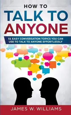 Cómo Hablar con Cualquiera: 51 Temas de Conversación Fáciles que Puedes Usar para Hablar con Cualquiera Sin Esfuerzo - How To Talk To Anyone: 51 Easy Conversation Topics You Can Use to Talk to Anyone Effortlessly