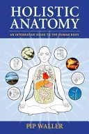 Anatomía Holística: Una guía integradora del cuerpo humano - Holistic Anatomy: An Integrative Guide to the Human Body