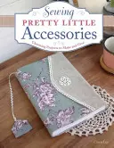 Coser bonitos accesorios: Proyectos encantadores para hacer y regalar - Sewing Pretty Little Accessories: Charming Projects to Make and Give