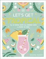 Let's Get Tropical - Más de 60 recetas de cócteles, desde clásicos caribeños hasta modernas bebidas Tiki - Let's Get Tropical - Over 60 Cocktail Recipes from Caribbean Classics to Modern Tiki Drinks