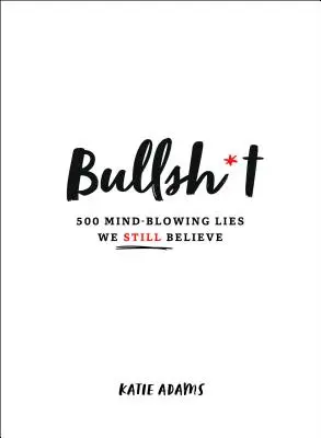 Mentira: 500 mentiras alucinantes que seguimos creyendo - Bullsh*t: 500 Mind-Blowing Lies We Still Believe