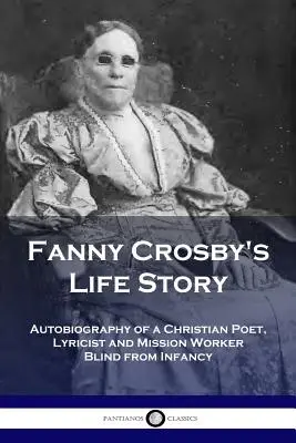 La vida de Fanny Crosby: Autobiografía de una poetisa, letrista y misionera cristiana ciega desde la infancia - Fanny Crosby's Life Story: Autobiography of a Christian Poet, Lyricist and Mission Worker Blind from Infancy